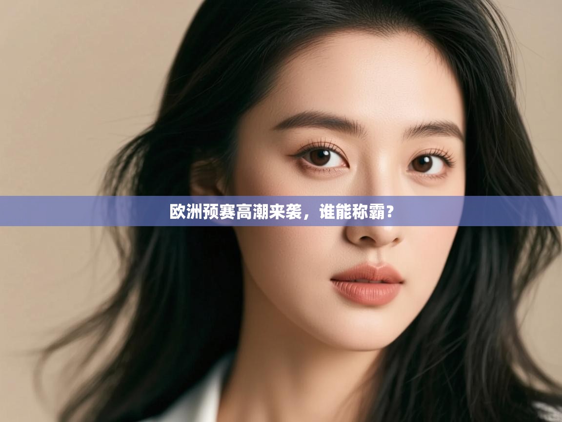 云开体育app官网入口-欧洲预赛高潮来袭，谁能称霸？