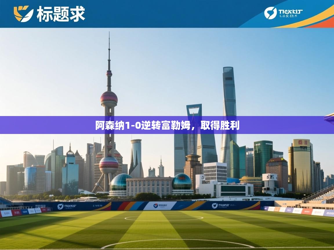 云开体育app官网入口-阿森纳1-0逆转富勒姆，取得胜利  第4张