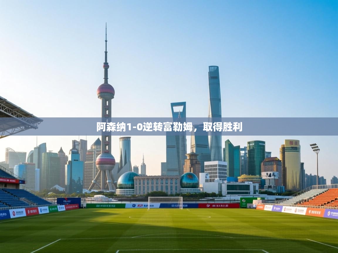 云开体育app官网入口-阿森纳1-0逆转富勒姆，取得胜利  第3张