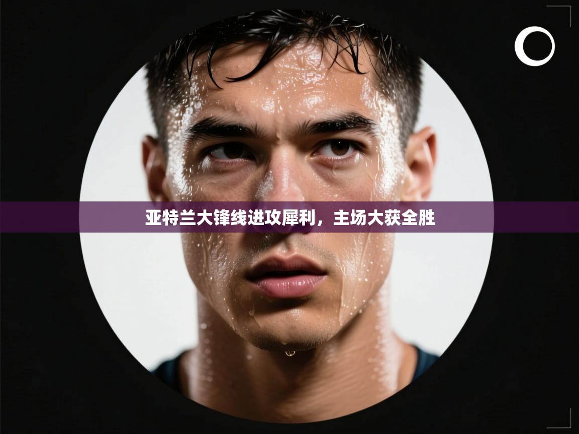 开云体育app下载地址-亚特兰大锋线进攻犀利，主场大获全胜