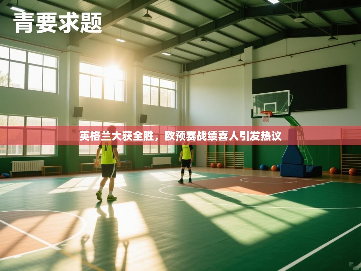 云开体育app官网入口网页版-英格兰大获全胜,欧预赛战绩喜人引发热议 第4张