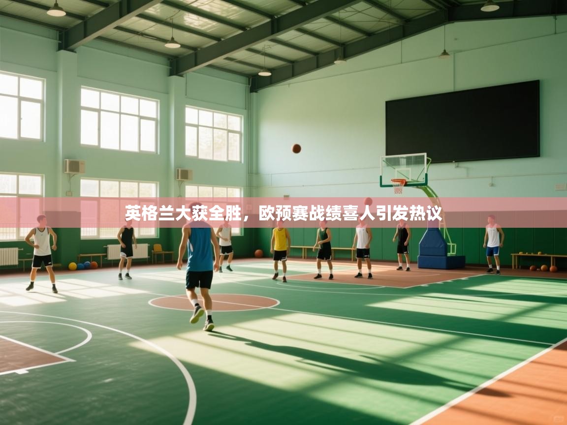 云开体育app官网入口网页版-英格兰大获全胜,欧预赛战绩喜人引发热议 第3张