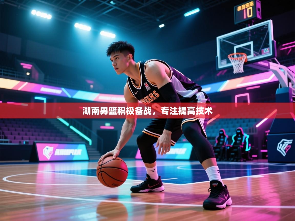 开云体育苹果版下载-湖南男篮积极备战，专注提高技术