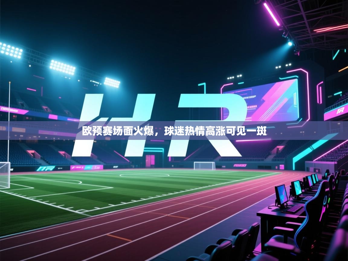 开云邀请码-欧预赛场面火爆,球迷热情高涨可见一斑 第2张
