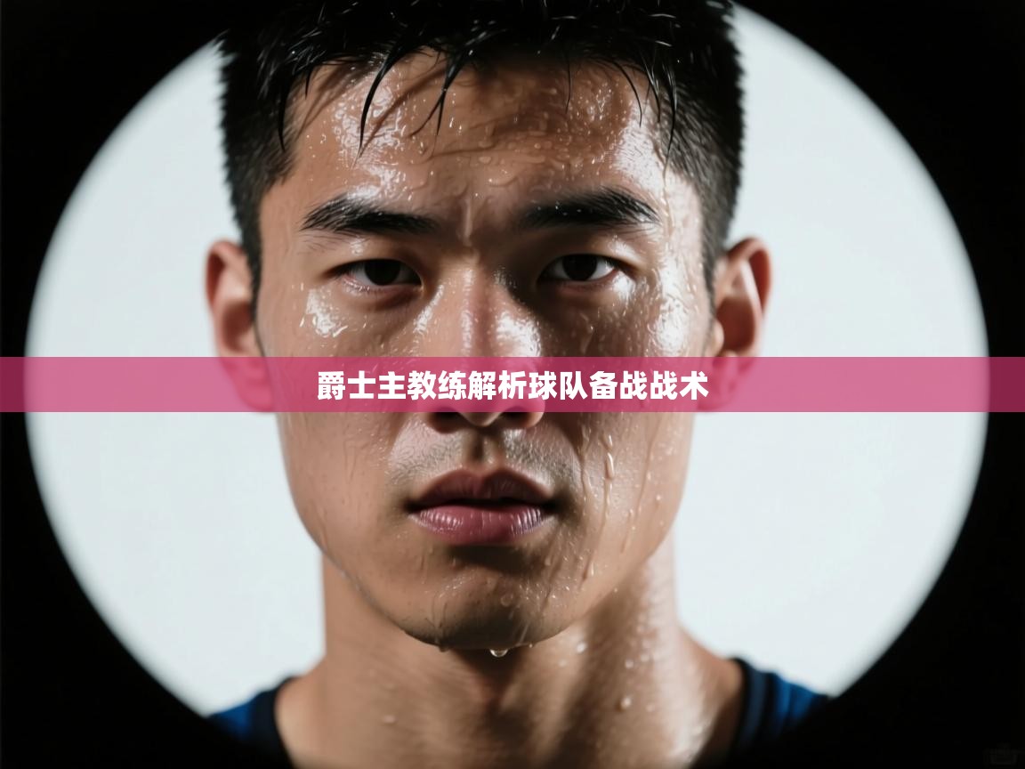 开云平台-爵士主教练解析球队备战战术