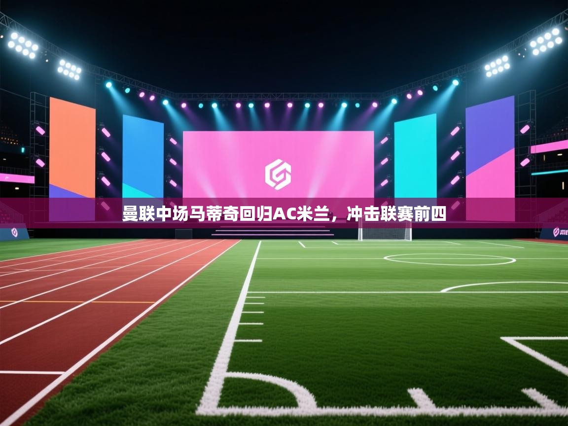 开云体育PC版网页版登录-曼联中场马蒂奇回归AC米兰，冲击联赛前四