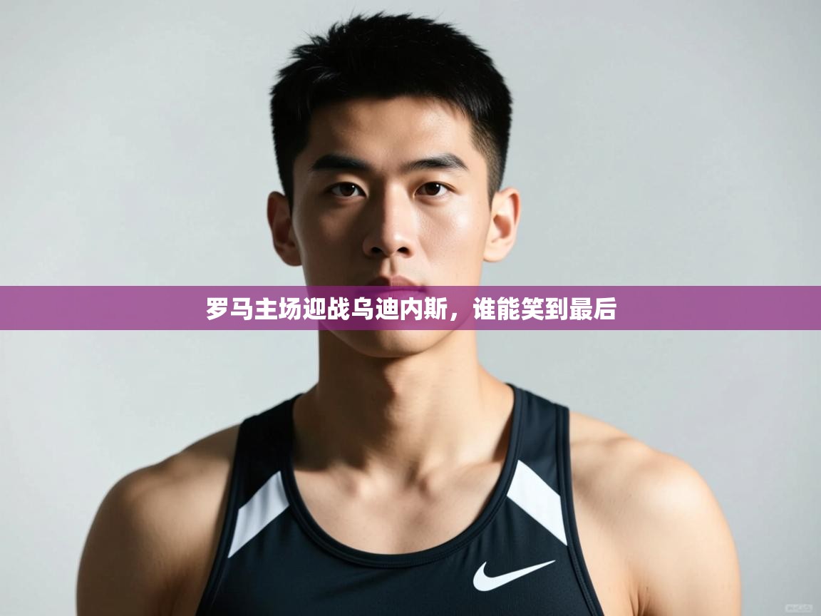 开云体育登录入口-罗马主场迎战乌迪内斯，谁能笑到最后  第3张