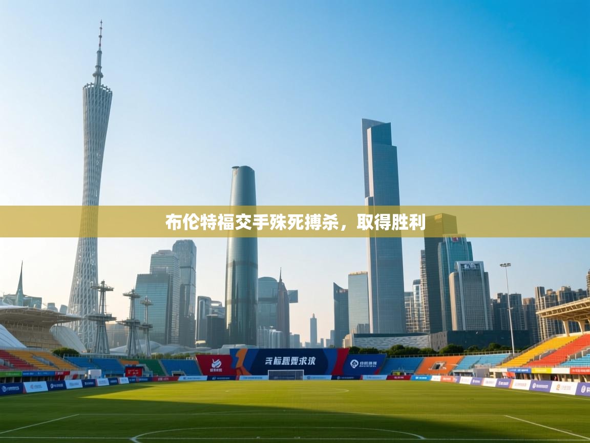 开云体育app-布伦特福交手殊死搏杀，取得胜利