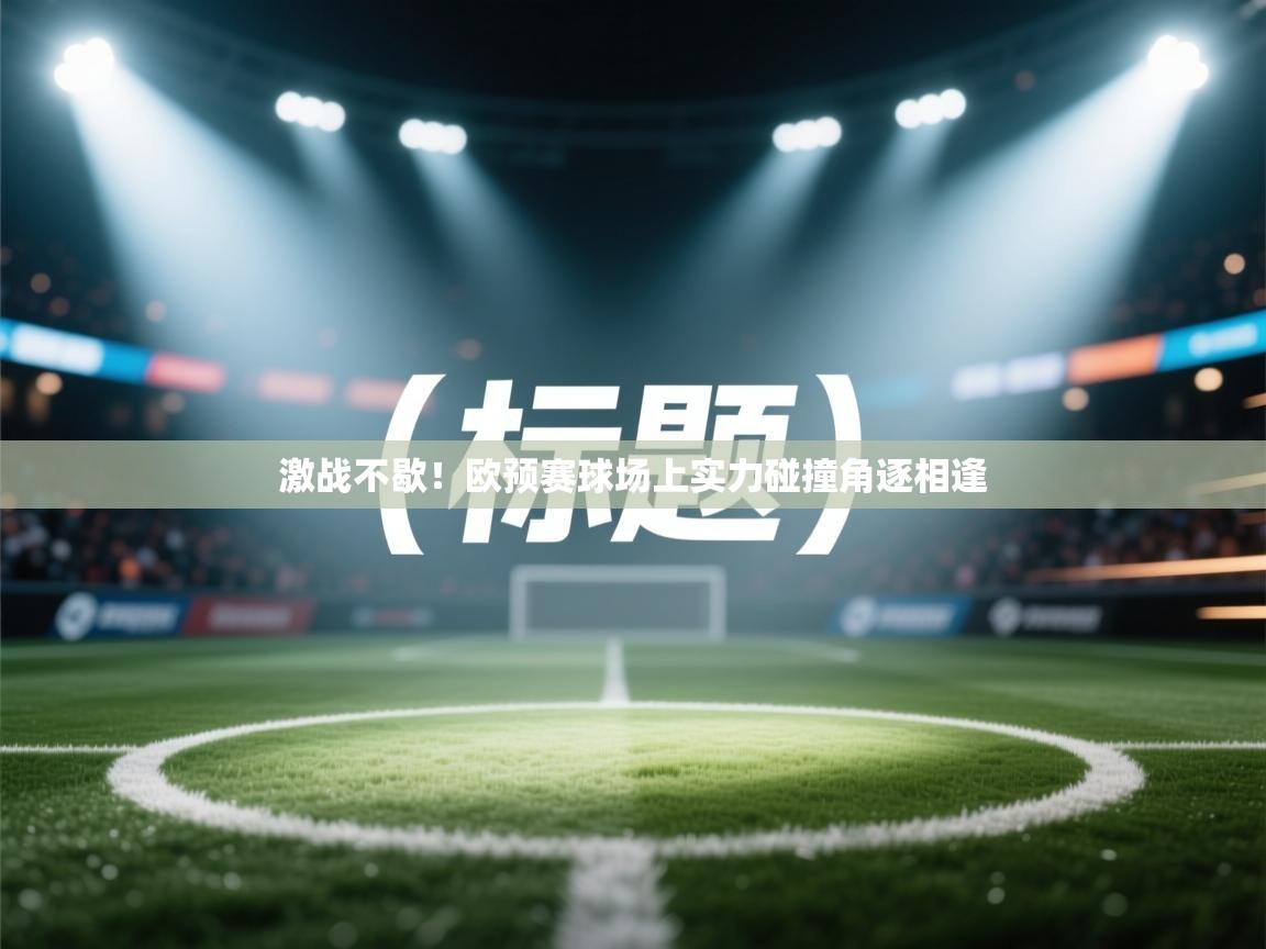 开云中国kaiyun·体育官方网站-激战不歇！欧预赛球场上实力碰撞角逐相逢