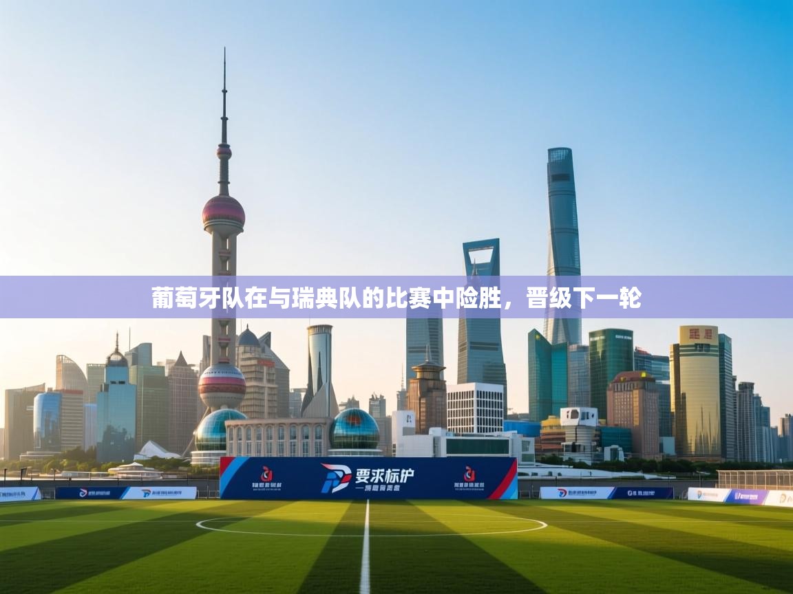 开云体育入口下载-葡萄牙队在与瑞典队的比赛中险胜，晋级下一轮