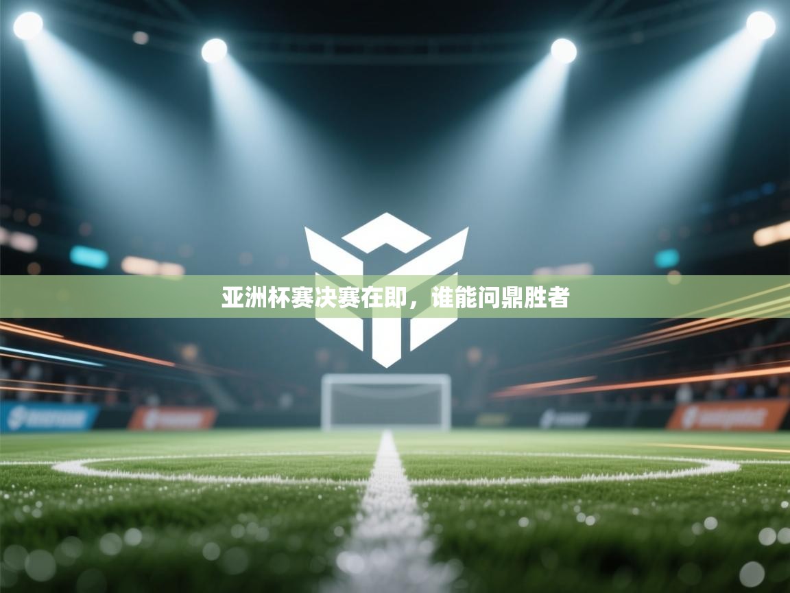 开云赛事-亚洲杯赛决赛在即，谁能问鼎胜者  第1张