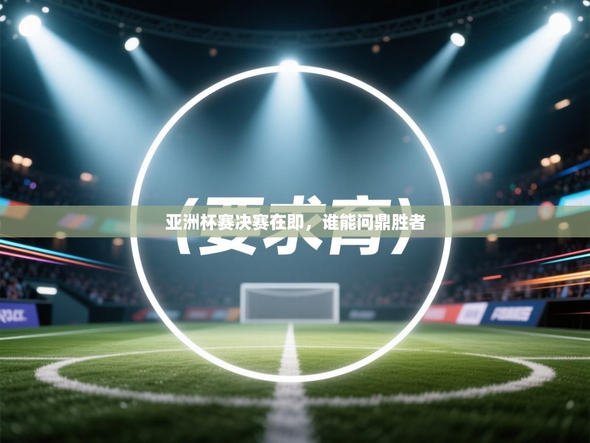 开云赛事-亚洲杯赛决赛在即，谁能问鼎胜者  第3张