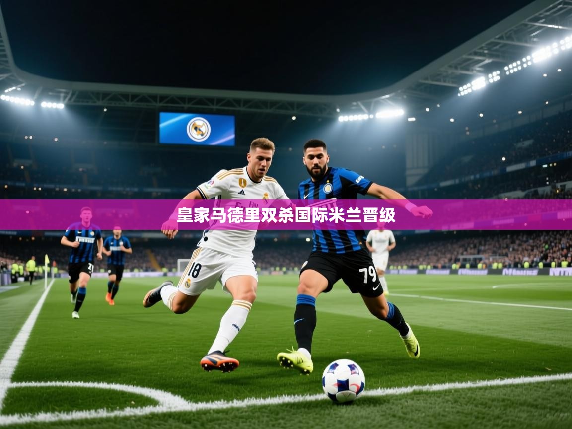 开云体育推送通知设置-皇家马德里双杀国际米兰晋级  第2张