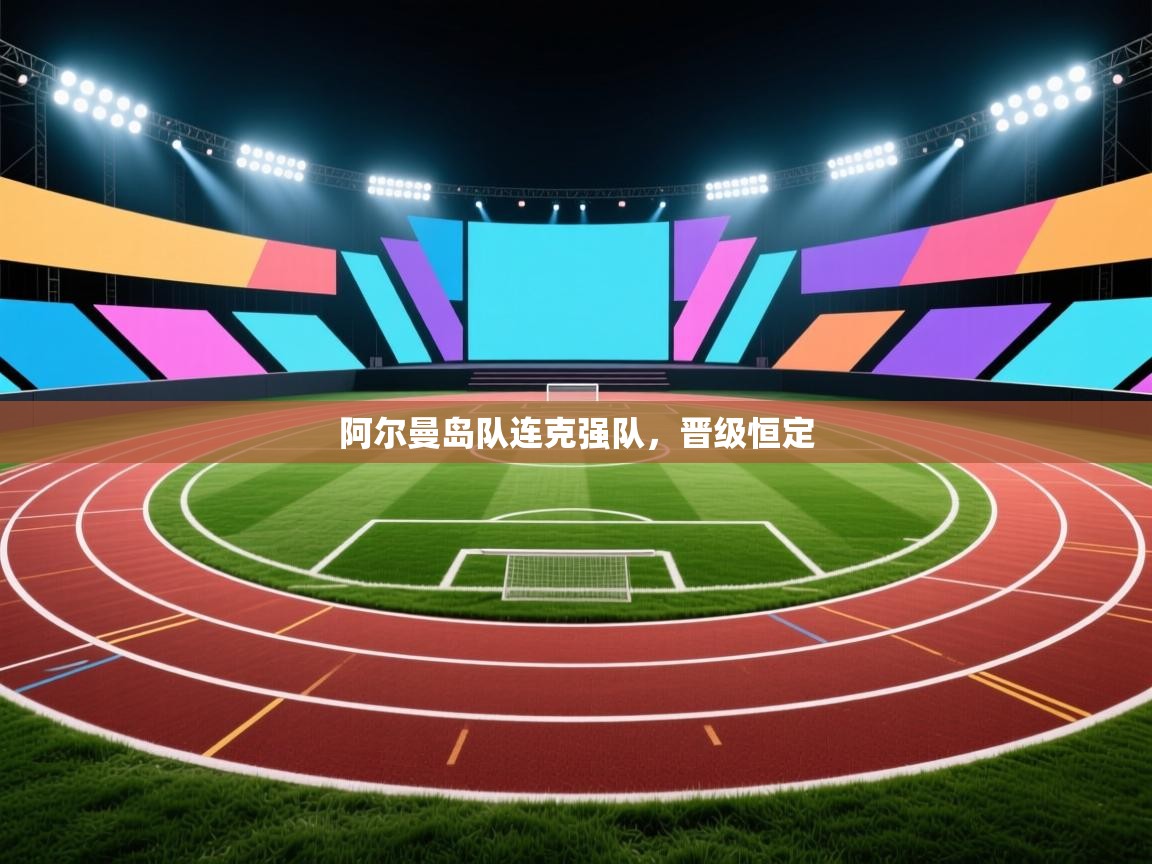 kaiyun开运·体育官方网站-阿尔曼岛队连克强队,晋级恒定 第1张