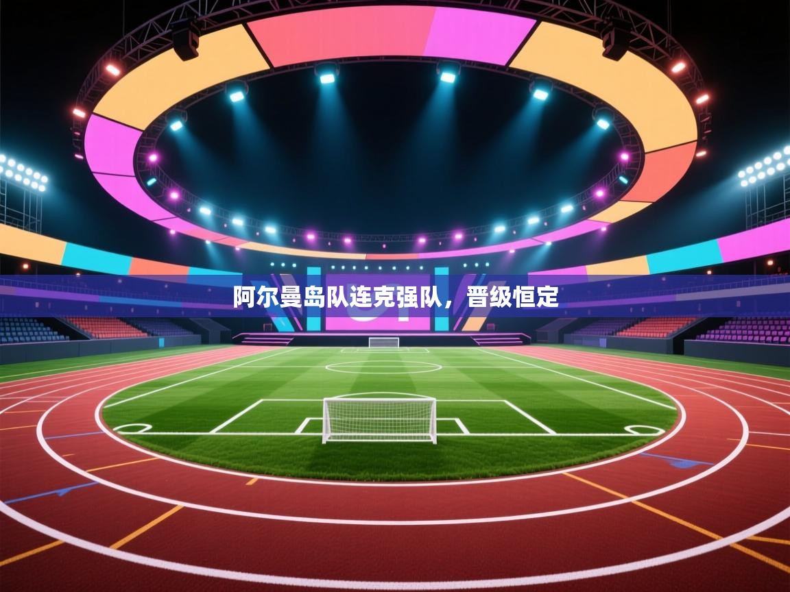 kaiyun开运·体育官方网站-阿尔曼岛队连克强队,晋级恒定 第2张