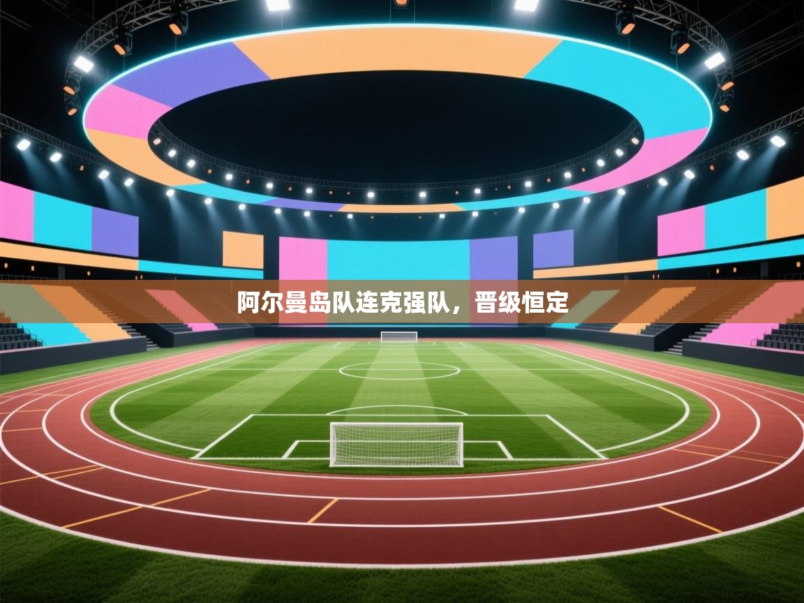 kaiyun开运·体育官方网站-阿尔曼岛队连克强队,晋级恒定 第3张