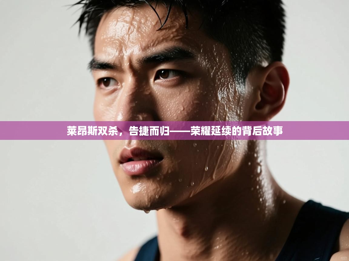 开云体育赛事比分直播-莱昂斯双杀,告捷而归——荣耀延续的背后故事 第2张