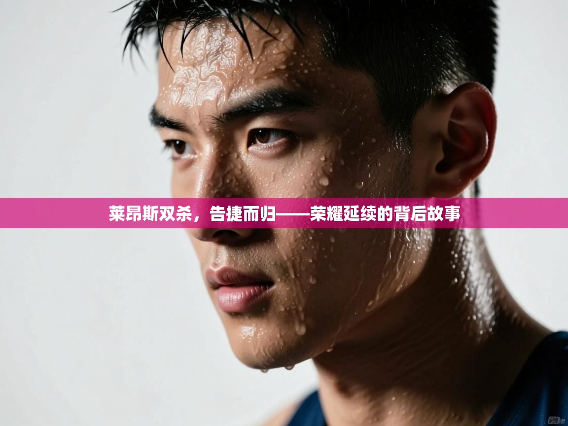 开云体育赛事比分直播-莱昂斯双杀,告捷而归——荣耀延续的背后故事 第3张