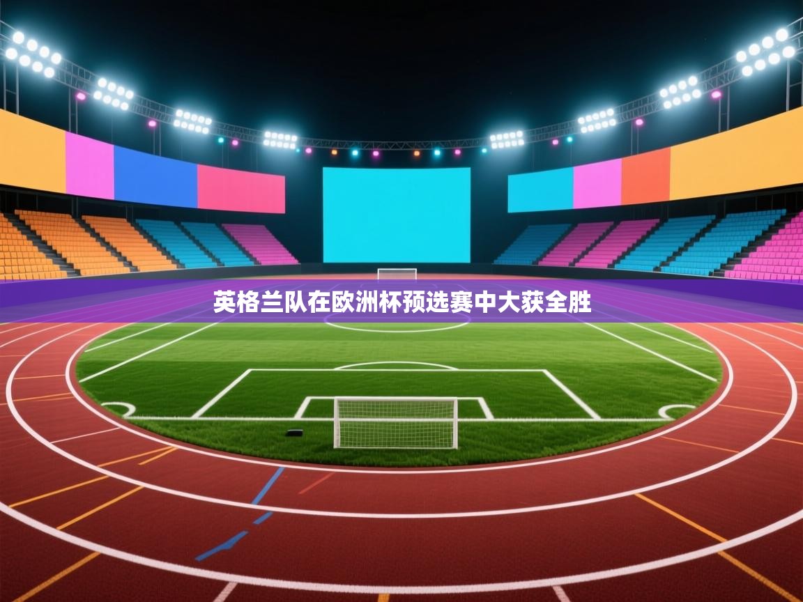 开云体育app官网下载地址-英格兰队在欧洲杯预选赛中大获全胜  第1张