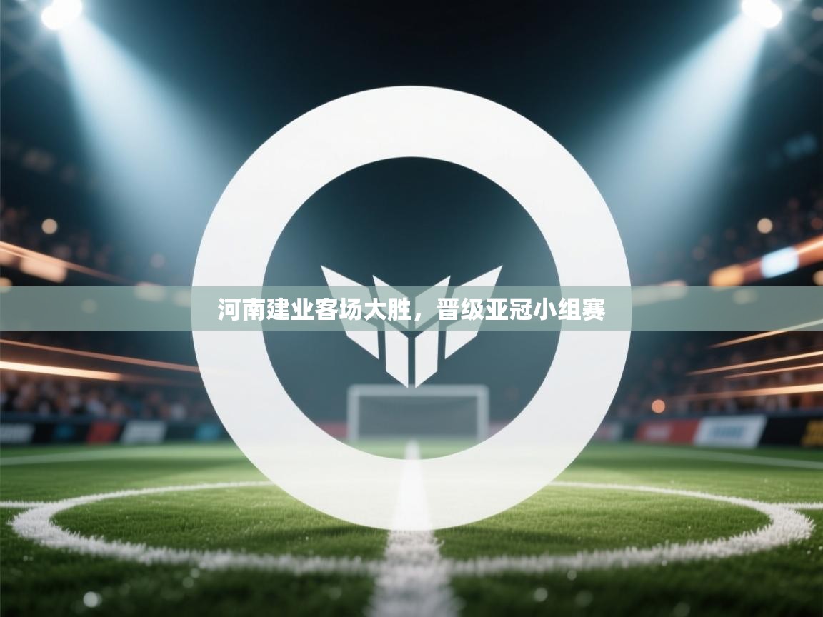 开云平台-河南建业客场大胜,晋级亚冠小组赛 第1张